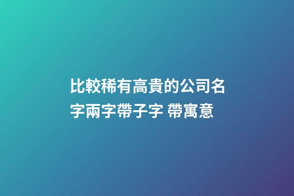 比較稀有高貴的公司名字兩字帶子字 帶寓意-第1張-公司起名-玄機派